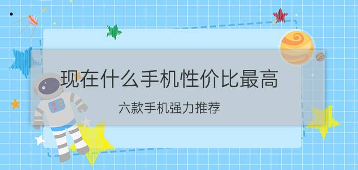 现在什么手机性价比最高 六款手机强力推荐